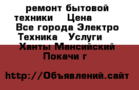 ремонт бытовой техники  › Цена ­ 500 - Все города Электро-Техника » Услуги   . Ханты-Мансийский,Покачи г.